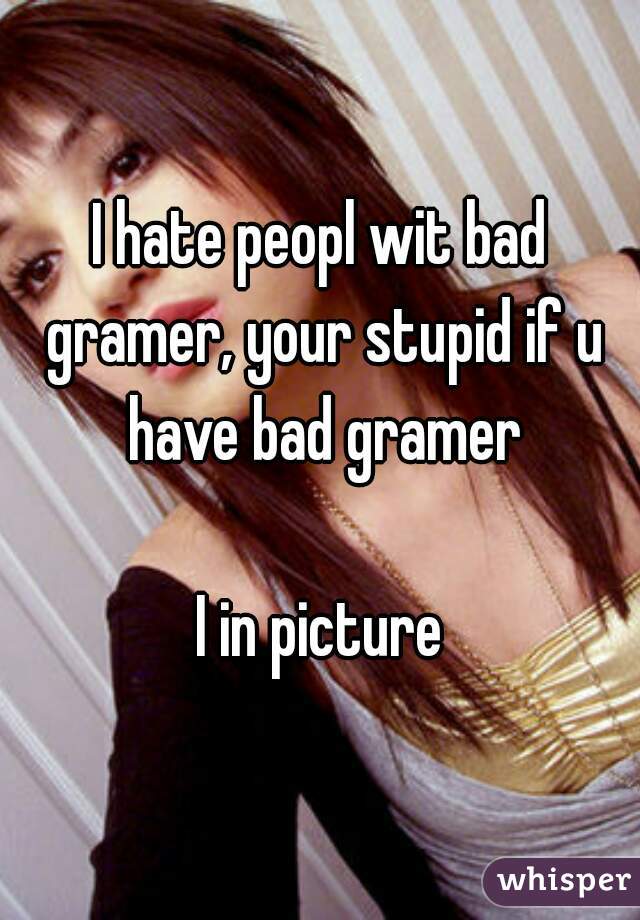 I hate peopl wit bad gramer, your stupid if u have bad gramer

I in picture