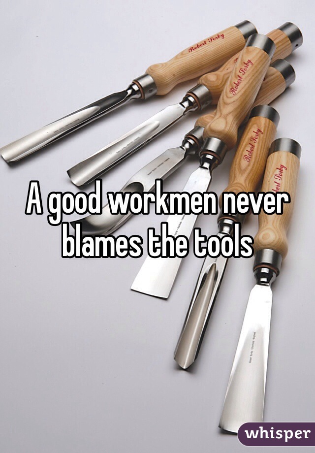 A good workmen never blames the tools 