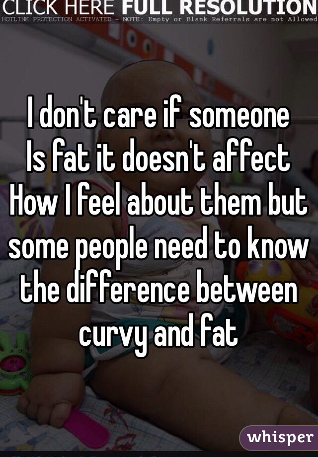 I don't care if someone
Is fat it doesn't affect
How I feel about them but some people need to know the difference between curvy and fat