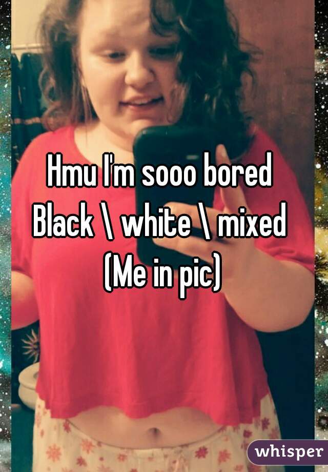Hmu I'm sooo bored 
Black \ white \ mixed 
(Me in pic)