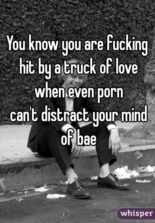 You know you are fucking
 hit by a truck of love
 when even porn
 can't distract your mind
 of bae