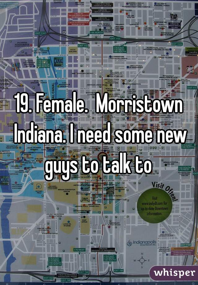 19. Female.  Morristown Indiana. I need some new guys to talk to 