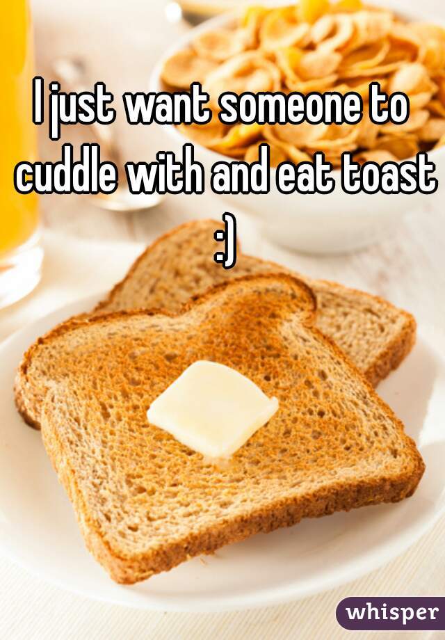 I just want someone to cuddle with and eat toast :)