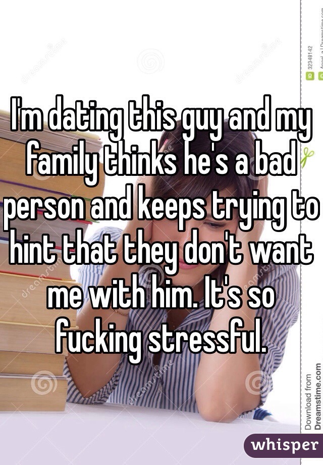 I'm dating this guy and my family thinks he's a bad person and keeps trying to hint that they don't want me with him. It's so fucking stressful.
