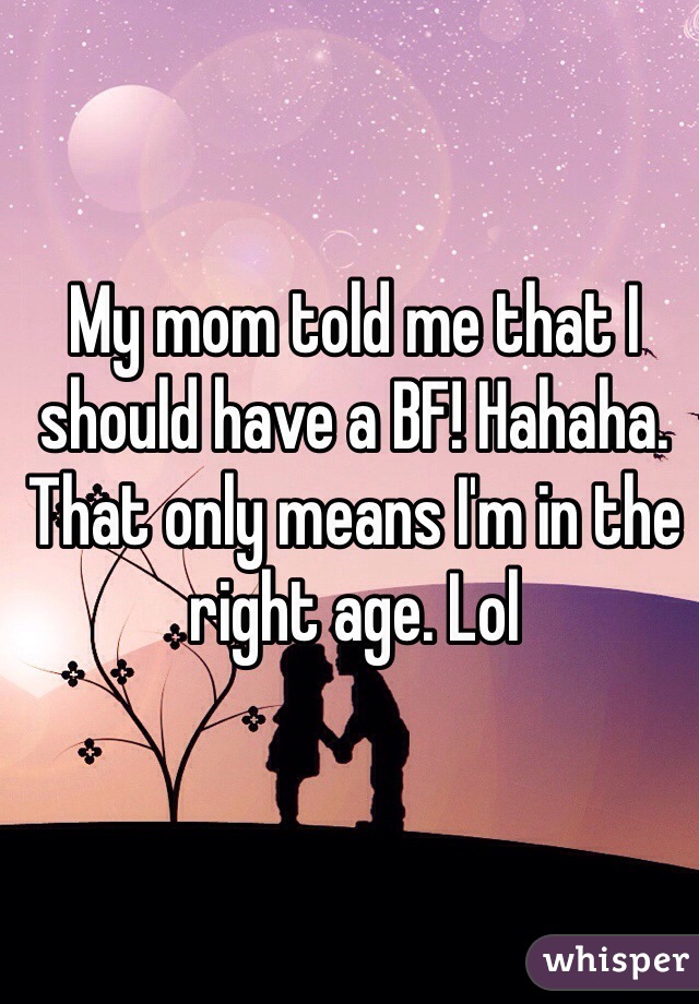 My mom told me that I should have a BF! Hahaha. That only means I'm in the right age. Lol 
