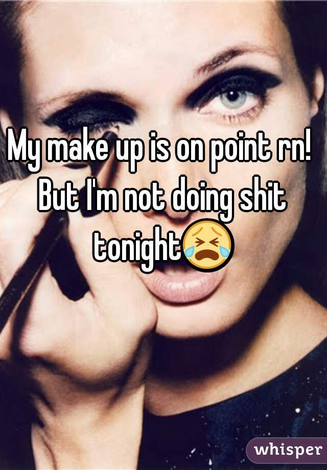 My make up is on point rn! 
But I'm not doing shit tonight😭  