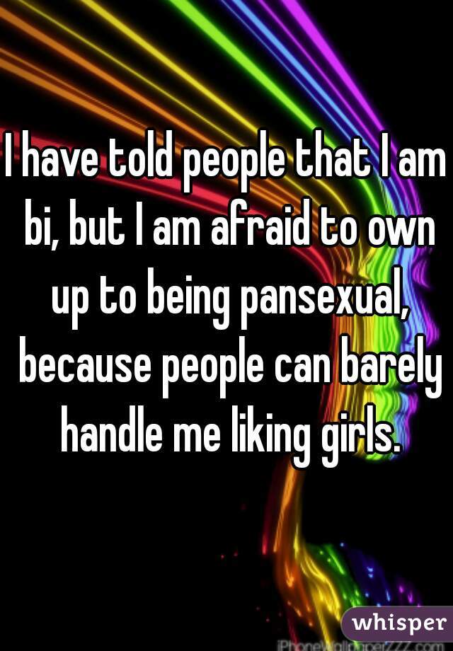 I have told people that I am bi, but I am afraid to own up to being pansexual, because people can barely handle me liking girls.