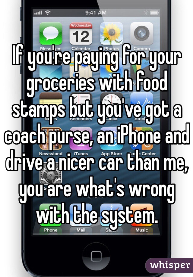 If you're paying for your groceries with food stamps but you've got a coach purse, an iPhone and drive a nicer car than me, you are what's wrong with the system.