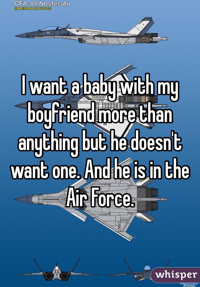 I want a baby with my boyfriend more than anything but he doesn't want one. And he is in the Air Force. 