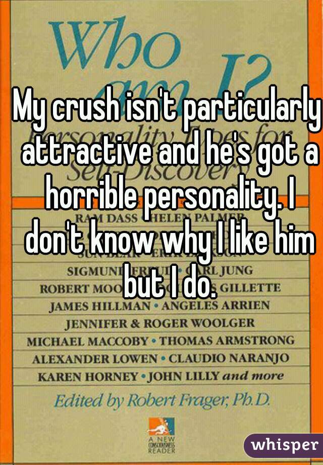 My crush isn't particularly attractive and he's got a horrible personality. I don't know why I like him but I do.