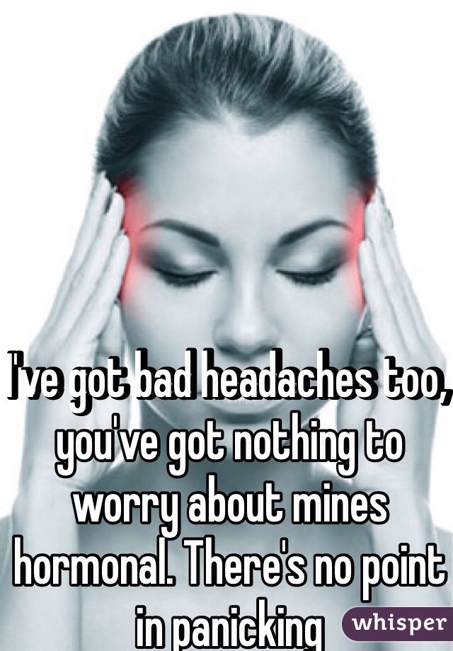 I've got bad headaches too, you've got nothing to worry about mines hormonal. There's no point in panicking  