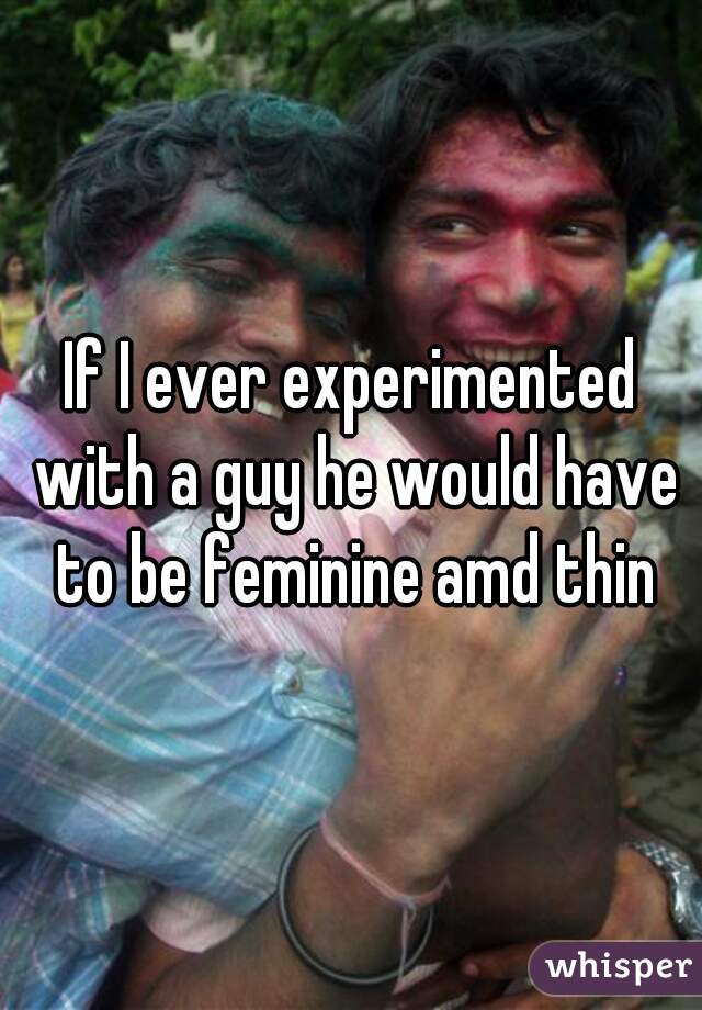 If I ever experimented with a guy he would have to be feminine amd thin