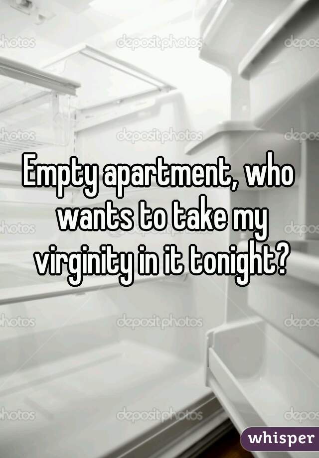 Empty apartment, who wants to take my virginity in it tonight?