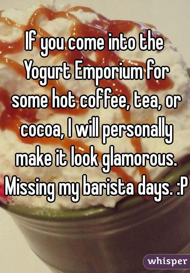 If you come into the Yogurt Emporium for some hot coffee, tea, or cocoa, I will personally make it look glamorous. Missing my barista days. :P 