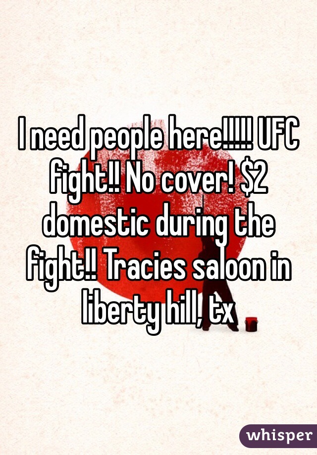 I need people here!!!!! UFC fight!! No cover! $2 domestic during the fight!! Tracies saloon in liberty hill, tx