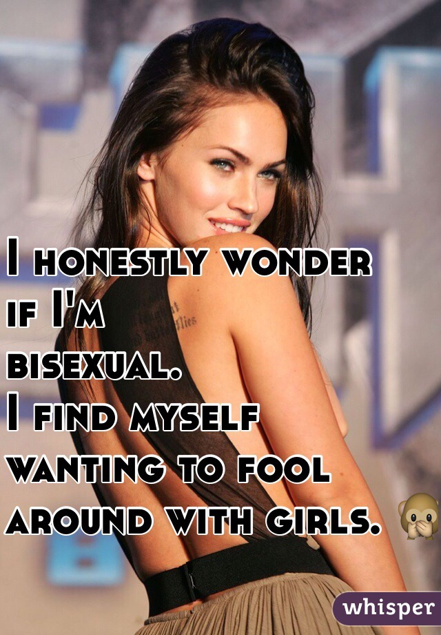 I honestly wonder 
if I'm 
bisexual. 
I find myself 
wanting to fool 
around with girls. 🙊