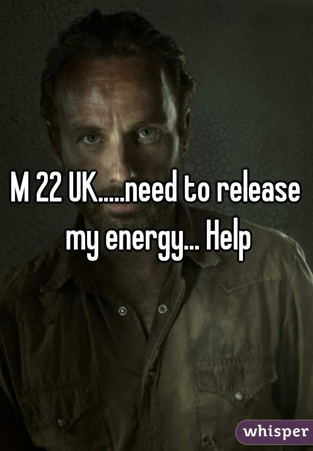 M 22 UK.....need to release my energy... Help