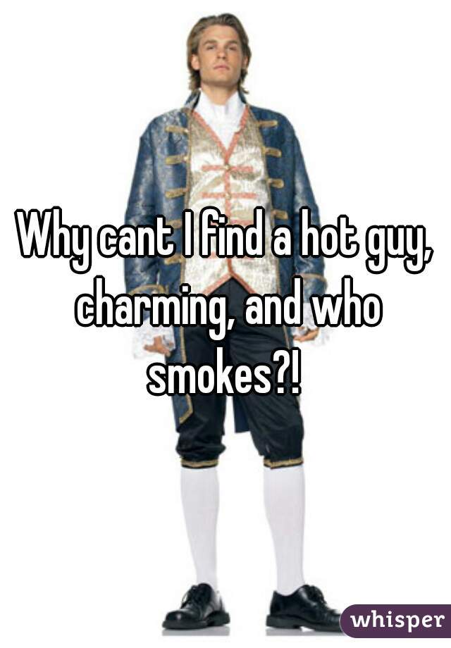 Why cant I find a hot guy, charming, and who smokes?! 