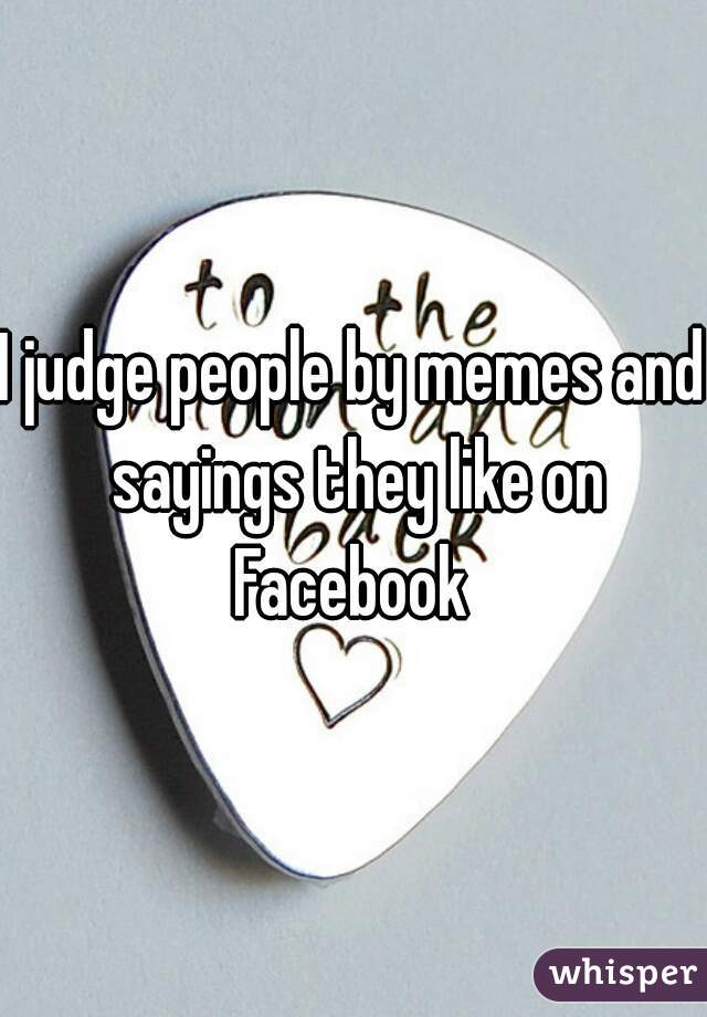 I judge people by memes and sayings they like on Facebook 