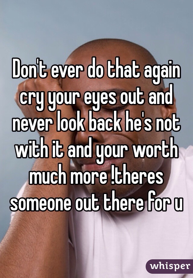 Don't ever do that again cry your eyes out and never look back he's not with it and your worth much more !theres someone out there for u 