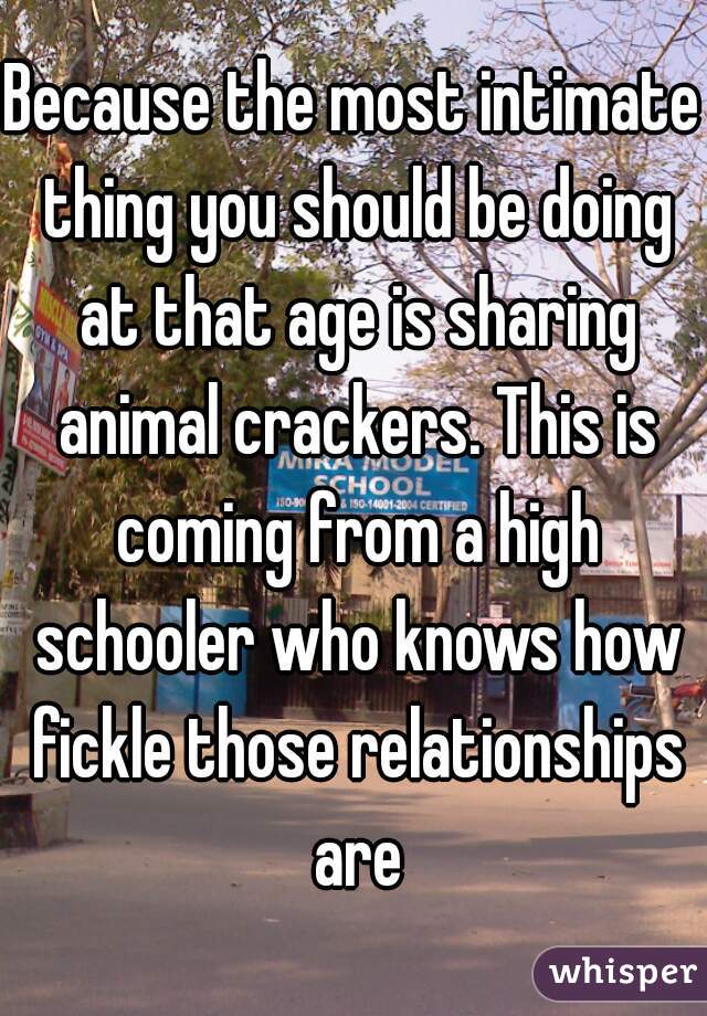 Because the most intimate thing you should be doing at that age is sharing animal crackers. This is coming from a high schooler who knows how fickle those relationships are