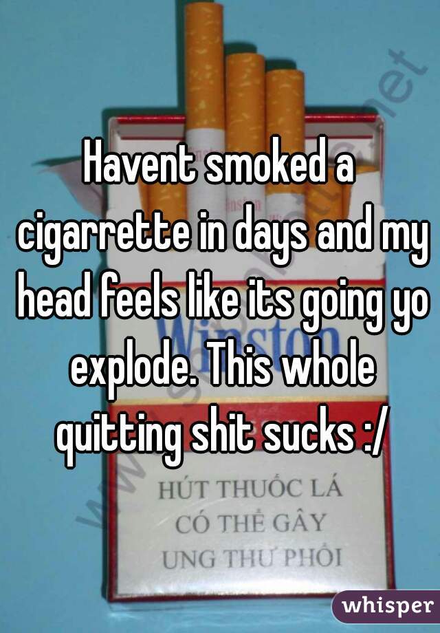 Havent smoked a cigarrette in days and my head feels like its going yo explode. This whole quitting shit sucks :/