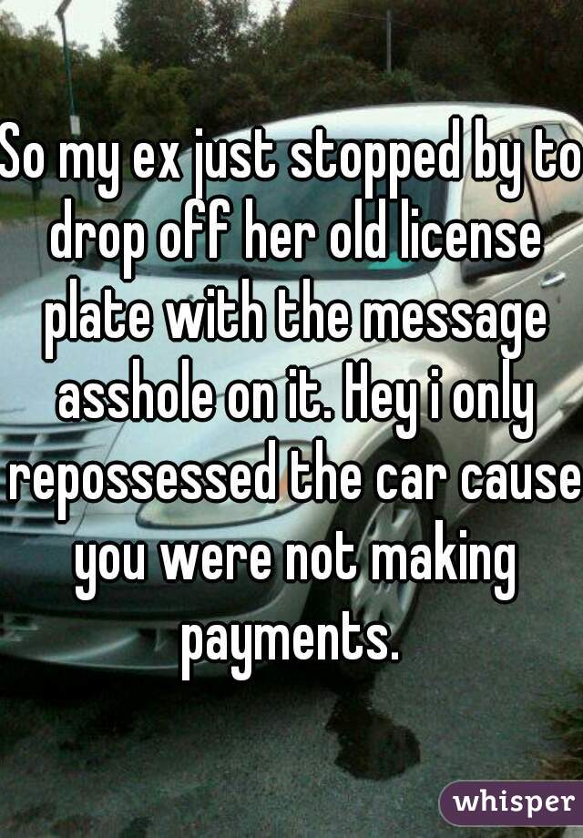 So my ex just stopped by to drop off her old license plate with the message asshole on it. Hey i only repossessed the car cause you were not making payments. 