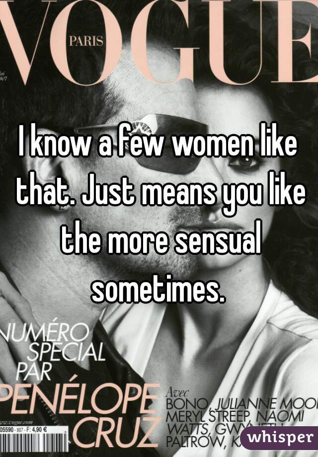 I know a few women like that. Just means you like the more sensual sometimes. 