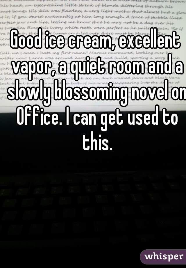 Good ice cream, excellent vapor, a quiet room and a slowly blossoming novel on Office. I can get used to this.