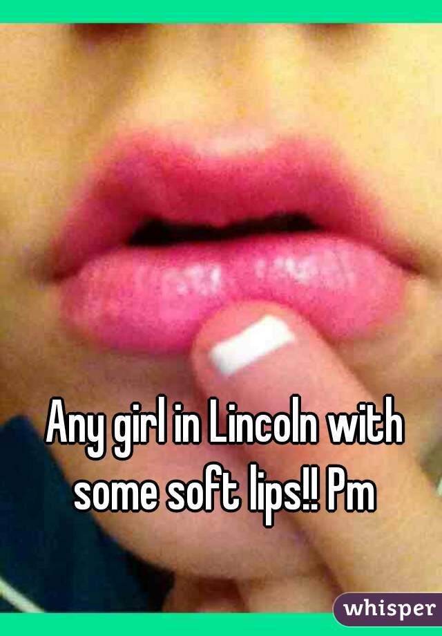 Any girl in Lincoln with some soft lips!! Pm 