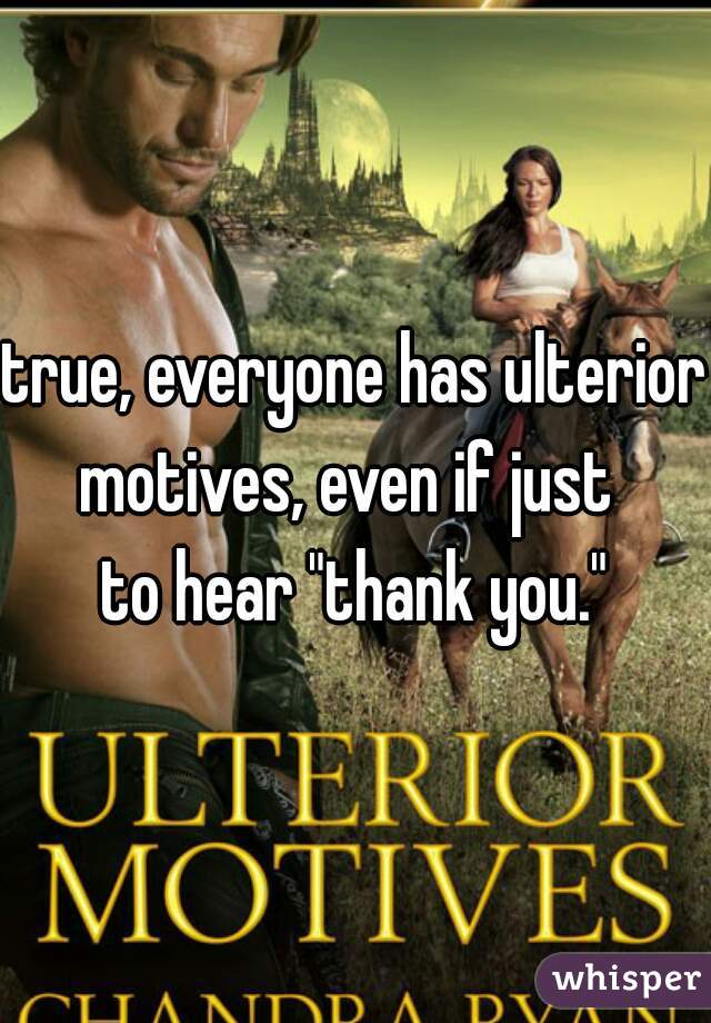 true, everyone has ulterior motives, even if just  
to hear "thank you."