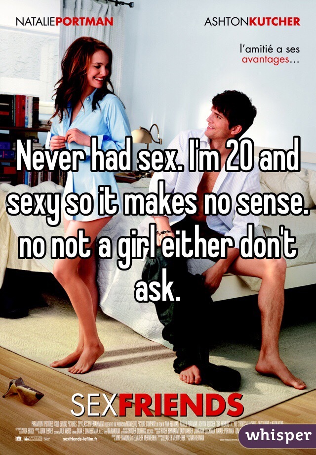 Never had sex. I'm 20 and sexy so it makes no sense. no not a girl either don't ask. 