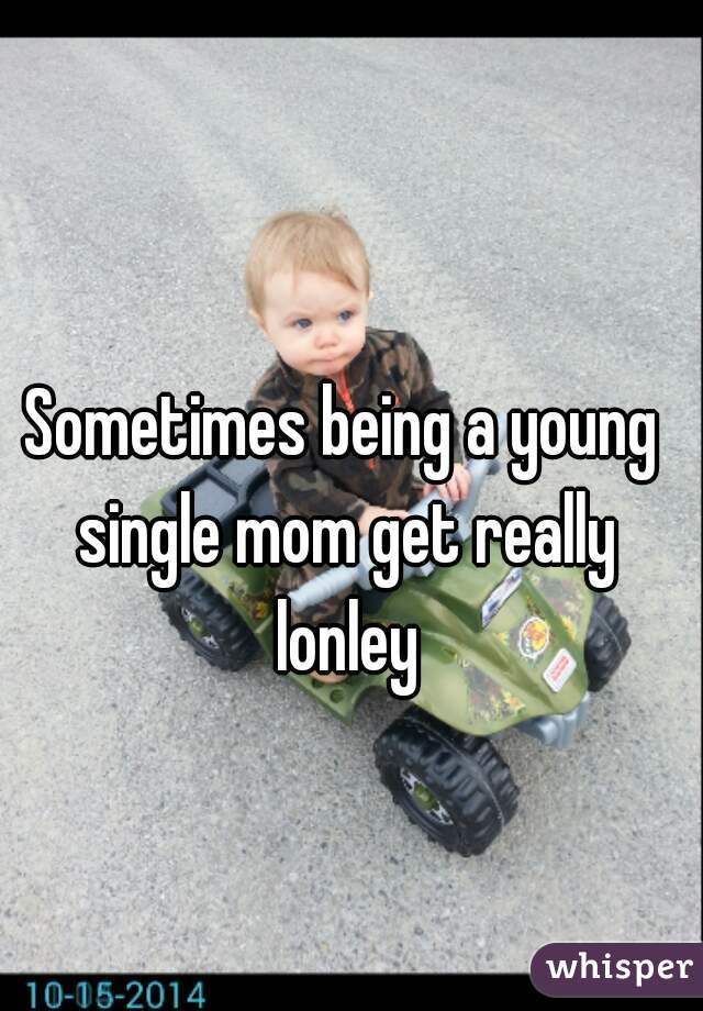 Sometimes being a young single mom get really lonley