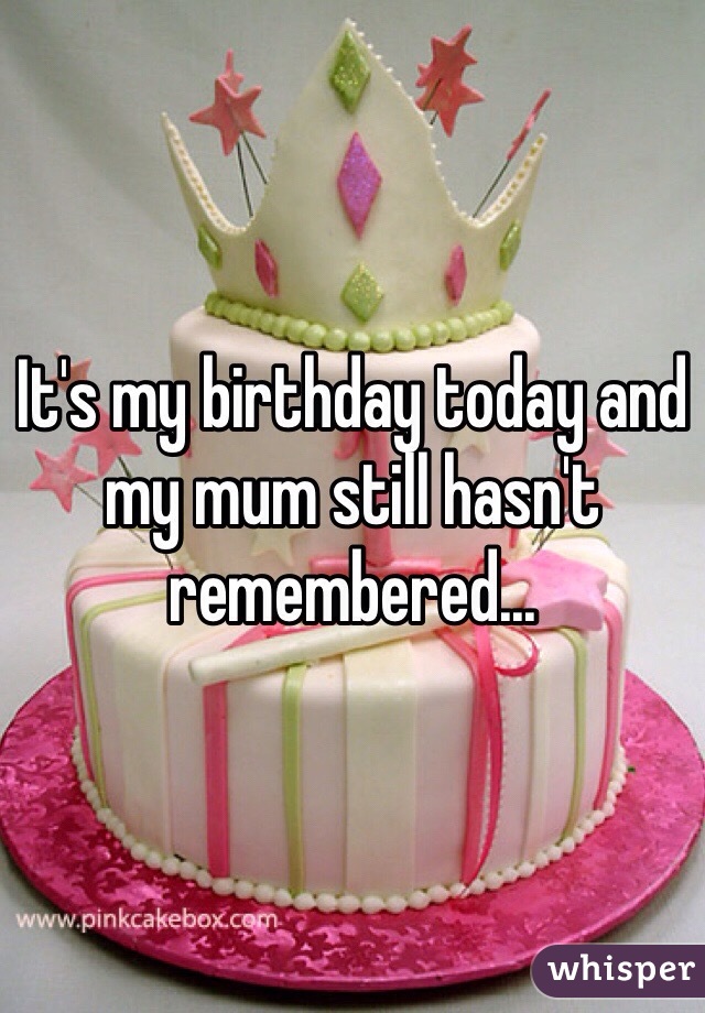 It's my birthday today and my mum still hasn't remembered...