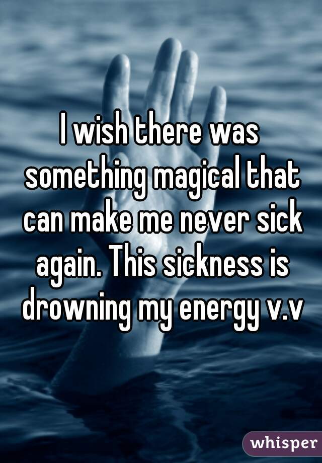 I wish there was something magical that can make me never sick again. This sickness is drowning my energy v.v
