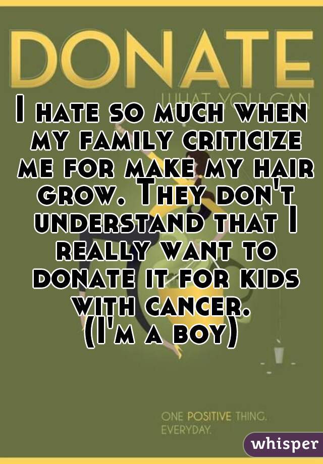 I hate so much when my family criticize me for make my hair grow. They don't understand that I really want to donate it for kids with cancer. 
(I'm a boy)