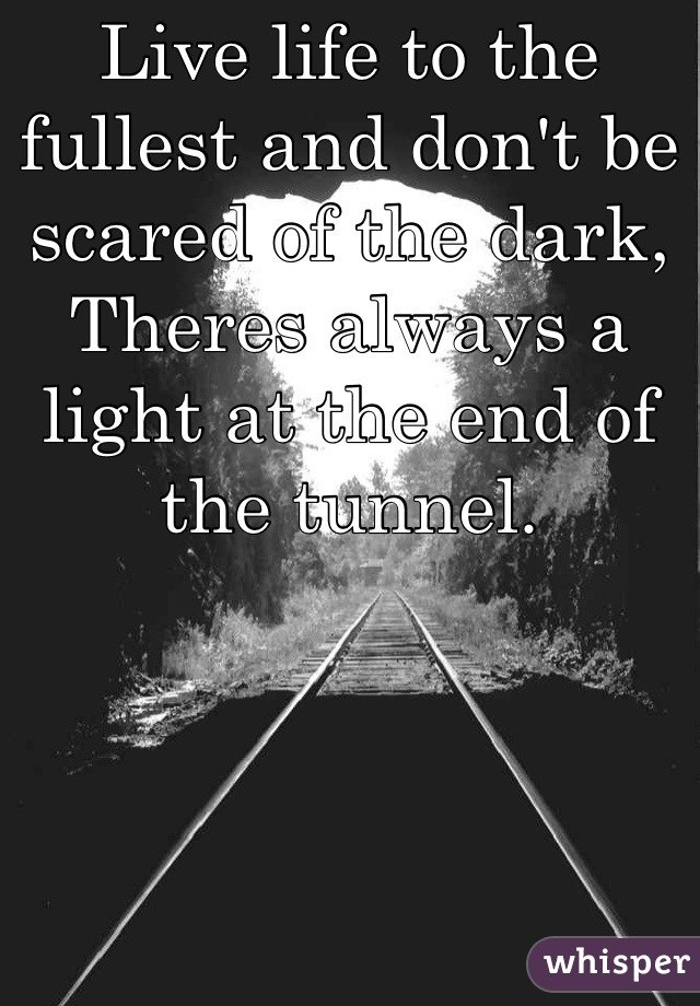 Live life to the fullest and don't be scared of the dark, Theres always a light at the end of the tunnel.
