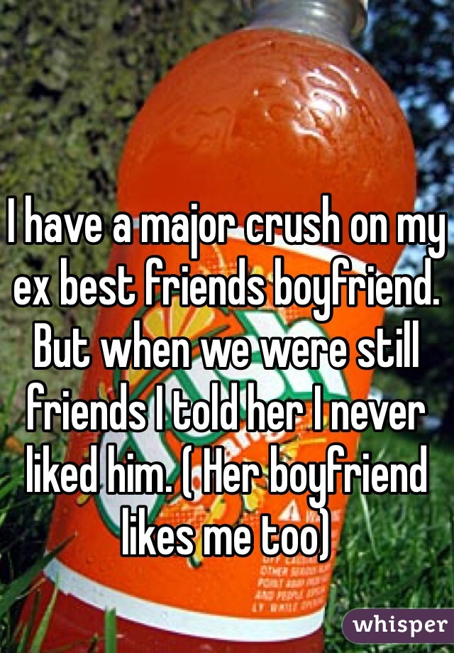 I have a major crush on my ex best friends boyfriend. But when we were still friends I told her I never liked him. ( Her boyfriend likes me too)  