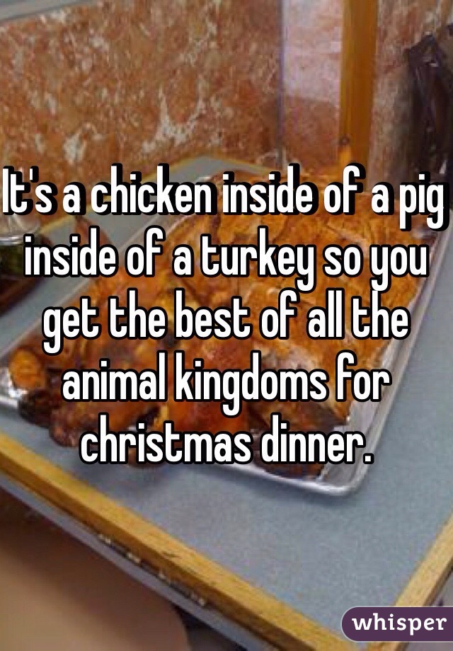 It's a chicken inside of a pig inside of a turkey so you get the best of all the animal kingdoms for christmas dinner. 