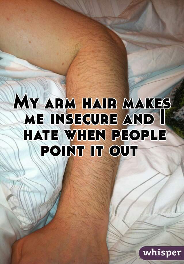 My arm hair makes me insecure and I hate when people point it out  