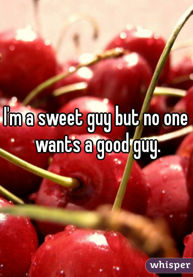 I'm a sweet guy but no one wants a good guy.