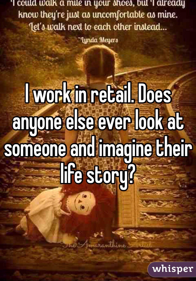 I work in retail. Does anyone else ever look at someone and imagine their life story?