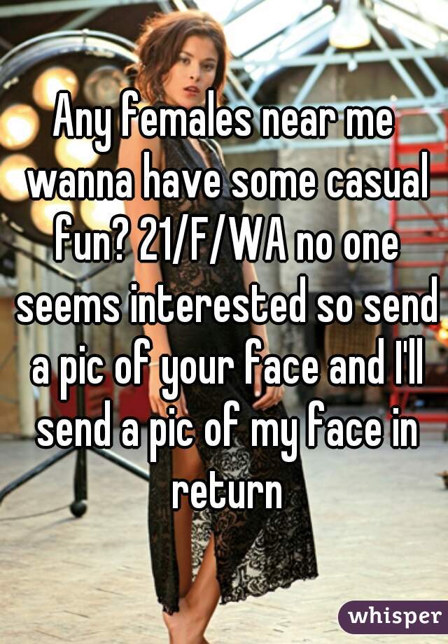 Any females near me wanna have some casual fun? 21/F/WA no one seems interested so send a pic of your face and I'll send a pic of my face in return