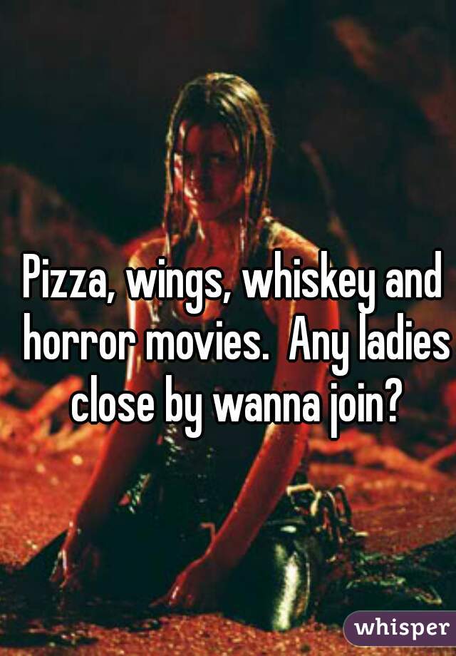 Pizza, wings, whiskey and horror movies.  Any ladies close by wanna join?