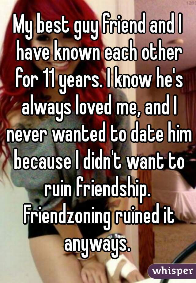 My best guy friend and I have known each other for 11 years. I know he's always loved me, and I never wanted to date him because I didn't want to ruin friendship.  Friendzoning ruined it anyways. 