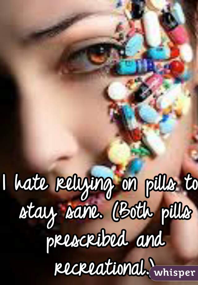 I hate relying on pills to stay sane. (Both pills prescribed and recreational.)