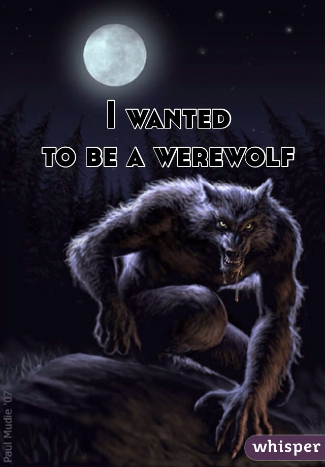 I wanted 
to be a werewolf