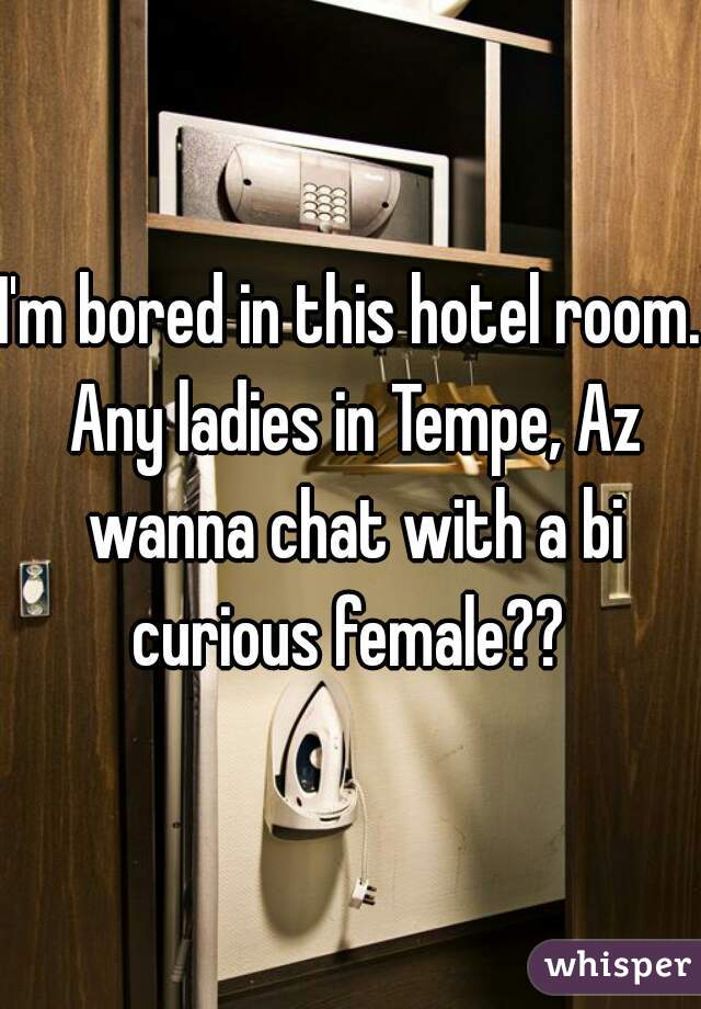 I'm bored in this hotel room. Any ladies in Tempe, Az wanna chat with a bi curious female?? 