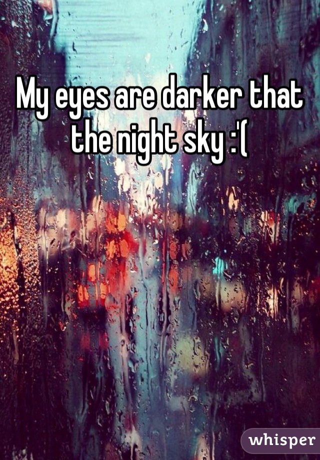 My eyes are darker that the night sky :'(