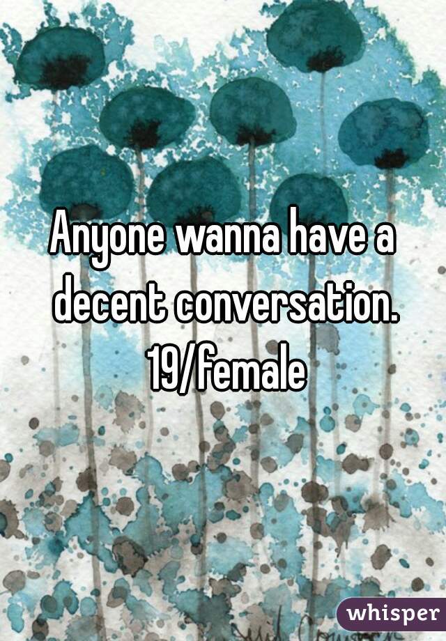 Anyone wanna have a decent conversation. 19/female
